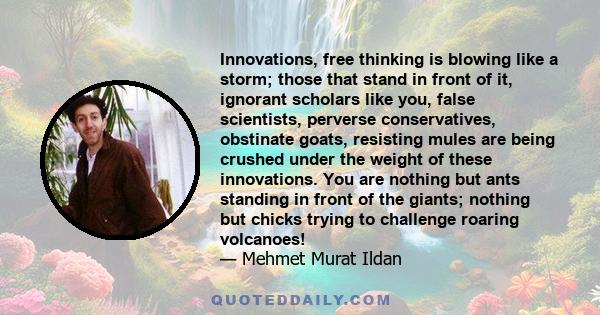 Innovations, free thinking is blowing like a storm; those that stand in front of it, ignorant scholars like you, false scientists, perverse conservatives, obstinate goats, resisting mules are being crushed under the