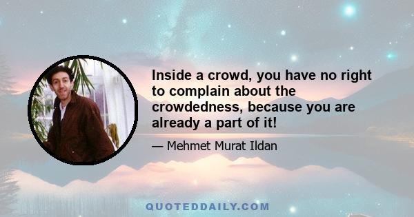 Inside a crowd, you have no right to complain about the crowdedness, because you are already a part of it!