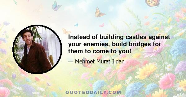 Instead of building castles against your enemies, build bridges for them to come to you!