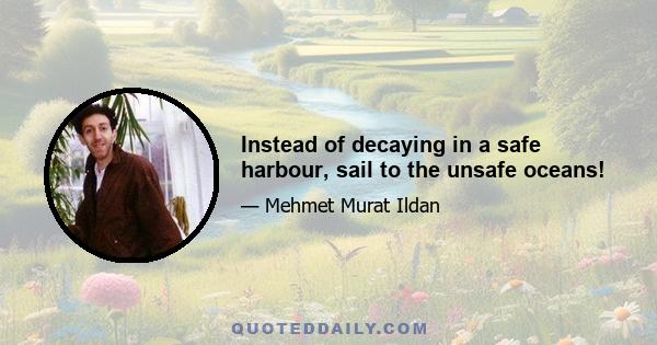 Instead of decaying in a safe harbour, sail to the unsafe oceans!