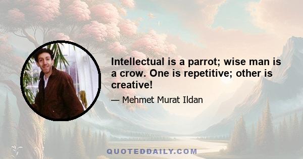 Intellectual is a parrot; wise man is a crow. One is repetitive; other is creative!