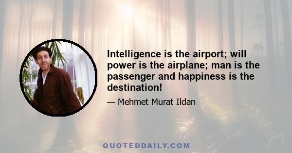 Intelligence is the airport; will power is the airplane; man is the passenger and happiness is the destination!