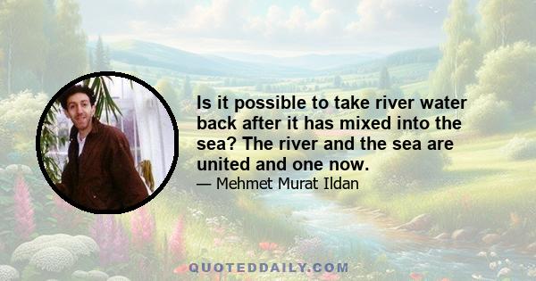 Is it possible to take river water back after it has mixed into the sea? The river and the sea are united and one now.