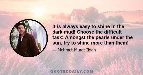 It is always easy to shine in the dark mud! Choose the difficult task: Amongst the pearls under the sun, try to shine more than them!