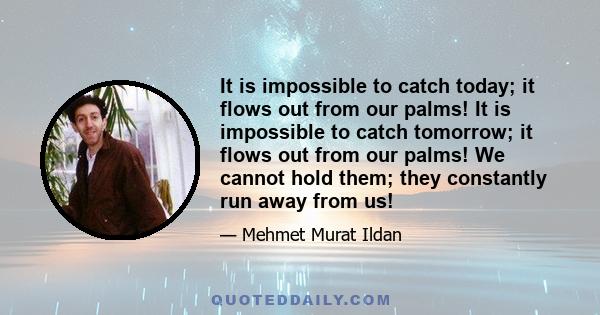 It is impossible to catch today; it flows out from our palms! It is impossible to catch tomorrow; it flows out from our palms! We cannot hold them; they constantly run away from us!