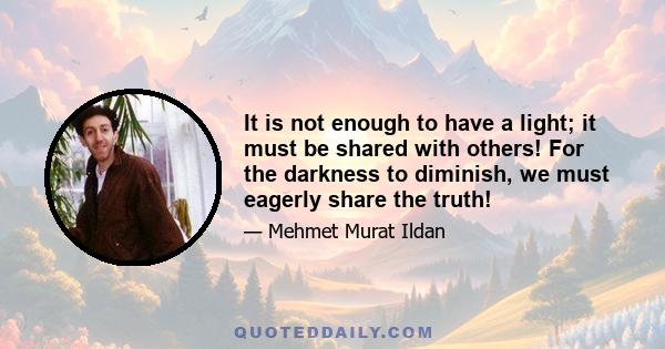 It is not enough to have a light; it must be shared with others! For the darkness to diminish, we must eagerly share the truth!