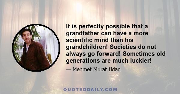 It is perfectly possible that a grandfather can have a more scientific mind than his grandchildren! Societies do not always go forward! Sometimes old generations are much luckier!