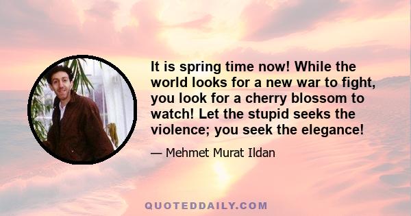 It is spring time now! While the world looks for a new war to fight, you look for a cherry blossom to watch! Let the stupid seeks the violence; you seek the elegance!