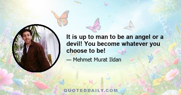 It is up to man to be an angel or a devil! You become whatever you choose to be!