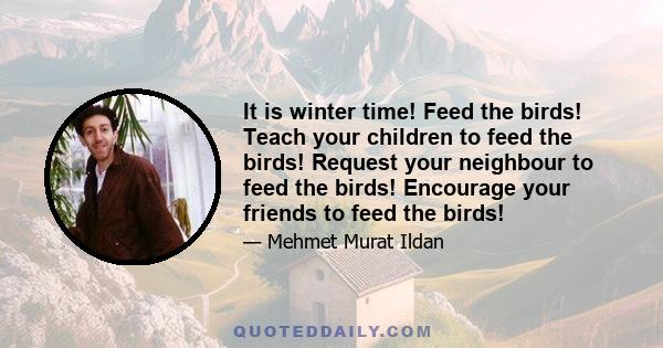 It is winter time! Feed the birds! Teach your children to feed the birds! Request your neighbour to feed the birds! Encourage your friends to feed the birds!