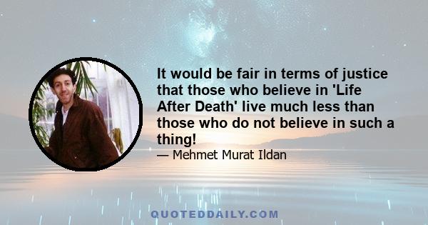 It would be fair in terms of justice that those who believe in 'Life After Death' live much less than those who do not believe in such a thing!