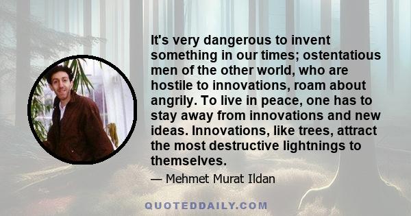 It's very dangerous to invent something in our times; ostentatious men of the other world, who are hostile to innovations, roam about angrily. To live in peace, one has to stay away from innovations and new ideas.