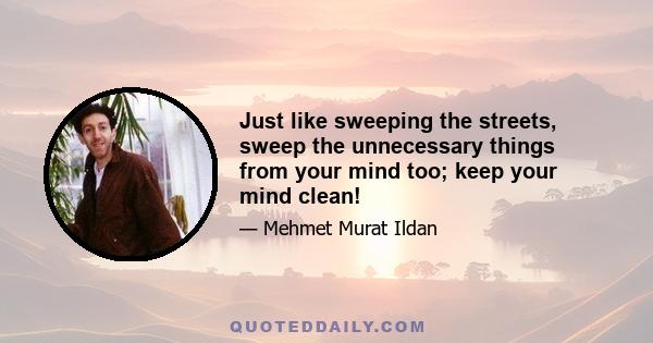 Just like sweeping the streets, sweep the unnecessary things from your mind too; keep your mind clean!