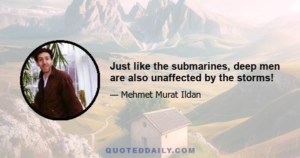 Just like the submarines, deep men are also unaffected by the storms!