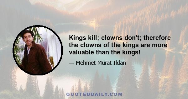 Kings kill; clowns don't; therefore the clowns of the kings are more valuable than the kings!