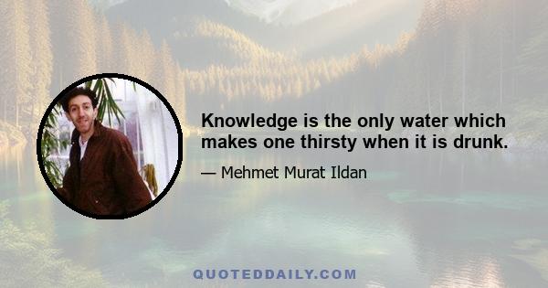 Knowledge is the only water which makes one thirsty when it is drunk.