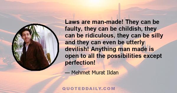 Laws are man-made! They can be faulty, they can be childish, they can be ridiculous, they can be silly and they can even be utterly devilish! Anything man made is open to all the possibilities except perfection!