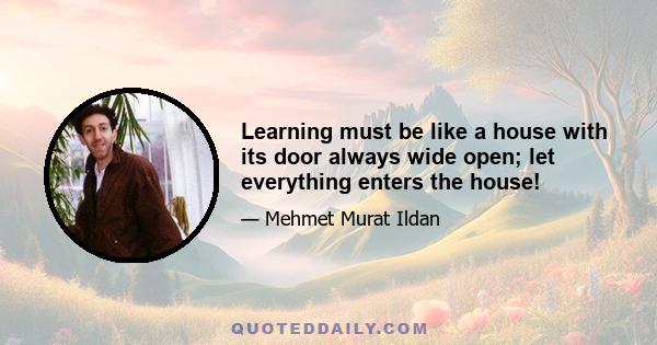 Learning must be like a house with its door always wide open; let everything enters the house!