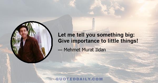 Let me tell you something big: Give importance to little things!