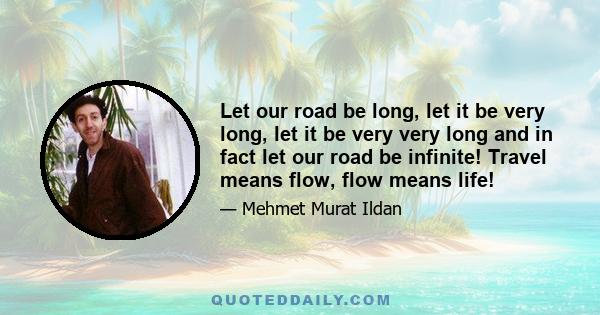 Let our road be long, let it be very long, let it be very very long and in fact let our road be infinite! Travel means flow, flow means life!