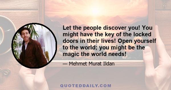 Let the people discover you! You might have the key of the locked doors in their lives! Open yourself to the world; you might be the magic the world needs!