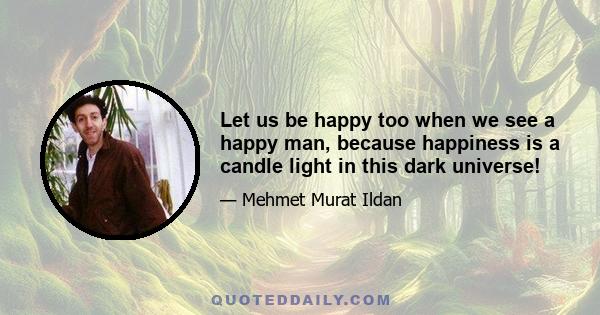 Let us be happy too when we see a happy man, because happiness is a candle light in this dark universe!