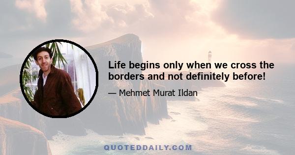 Life begins only when we cross the borders and not definitely before!