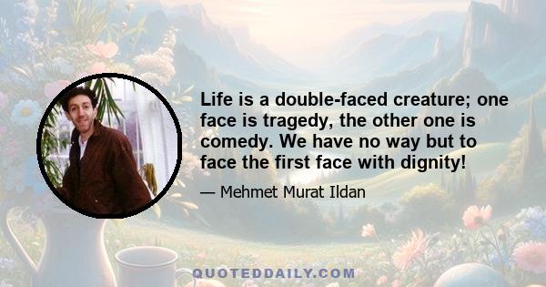 Life is a double-faced creature; one face is tragedy, the other one is comedy. We have no way but to face the first face with dignity!