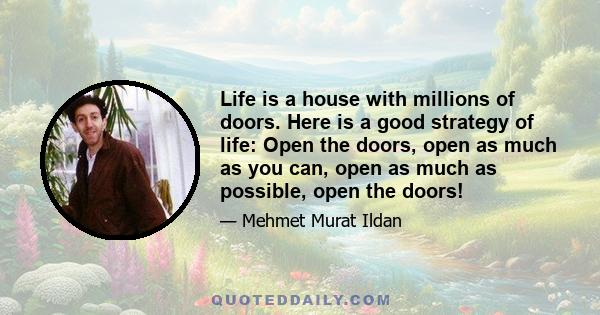 Life is a house with millions of doors. Here is a good strategy of life: Open the doors, open as much as you can, open as much as possible, open the doors!