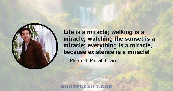 Life is a miracle; walking is a miracle; watching the sunset is a miracle; everything is a miracle, because existence is a miracle!