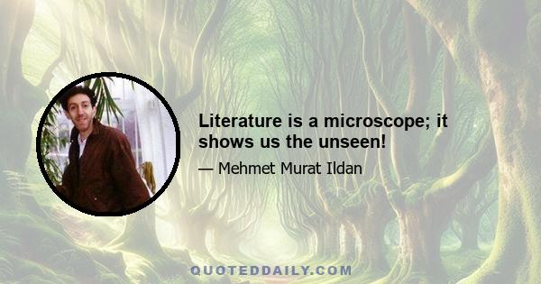 Literature is a microscope; it shows us the unseen!