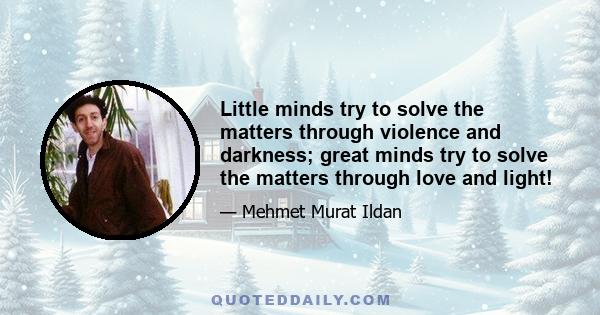 Little minds try to solve the matters through violence and darkness; great minds try to solve the matters through love and light!