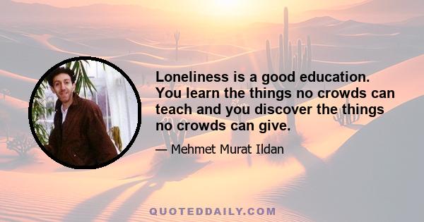 Loneliness is a good education. You learn the things no crowds can teach and you discover the things no crowds can give.