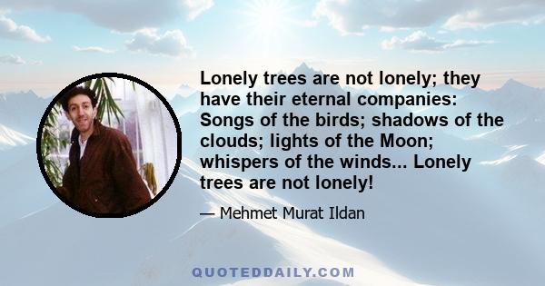 Lonely trees are not lonely; they have their eternal companies: Songs of the birds; shadows of the clouds; lights of the Moon; whispers of the winds... Lonely trees are not lonely!