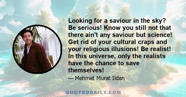 Looking for a saviour in the sky? Be serious! Know you still not that there ain't any saviour but science! Get rid of your cultural craps and your religious illusions! Be realist! In this universe, only the realists