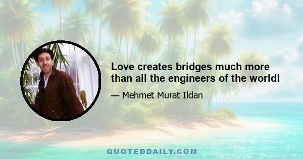 Love creates bridges much more than all the engineers of the world!