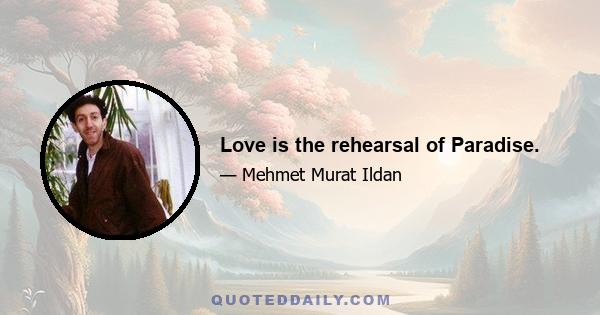 Love is the rehearsal of Paradise.