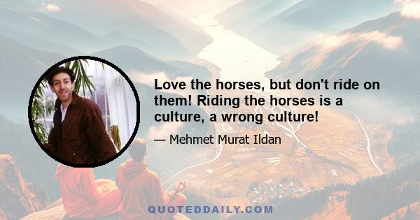 Love the horses, but don't ride on them! Riding the horses is a culture, a wrong culture!