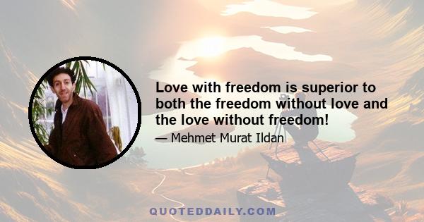 Love with freedom is superior to both the freedom without love and the love without freedom!