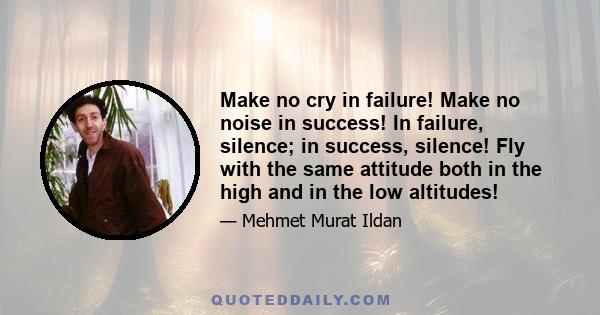 Make no cry in failure! Make no noise in success! In failure, silence; in success, silence! Fly with the same attitude both in the high and in the low altitudes!