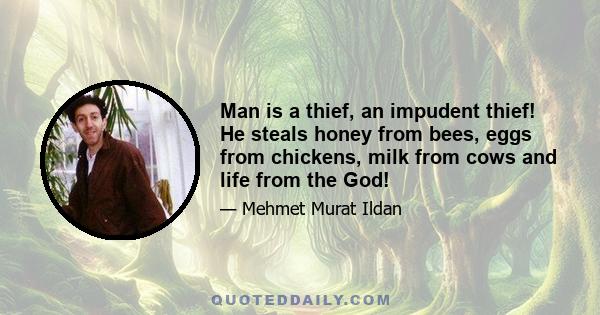 Man is a thief, an impudent thief! He steals honey from bees, eggs from chickens, milk from cows and life from the God!