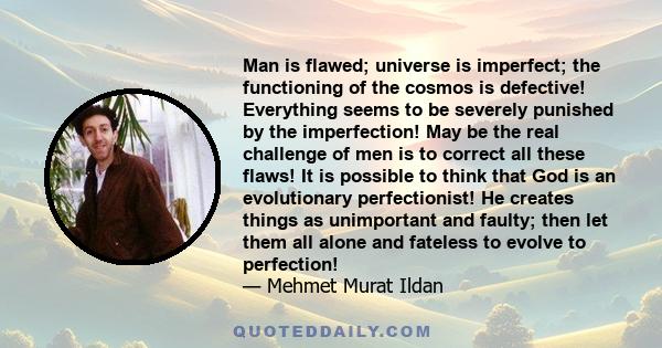 Man is flawed; universe is imperfect; the functioning of the cosmos is defective! Everything seems to be severely punished by the imperfection! May be the real challenge of men is to correct all these flaws! It is