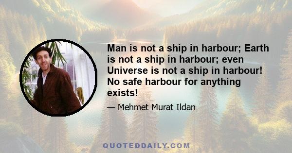 Man is not a ship in harbour; Earth is not a ship in harbour; even Universe is not a ship in harbour! No safe harbour for anything exists!