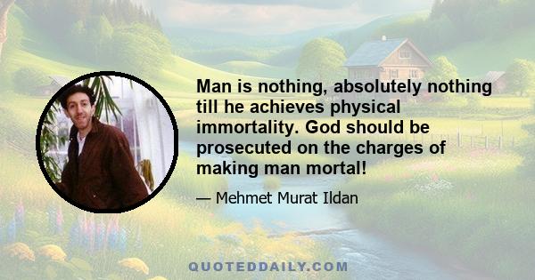 Man is nothing, absolutely nothing till he achieves physical immortality. God should be prosecuted on the charges of making man mortal!