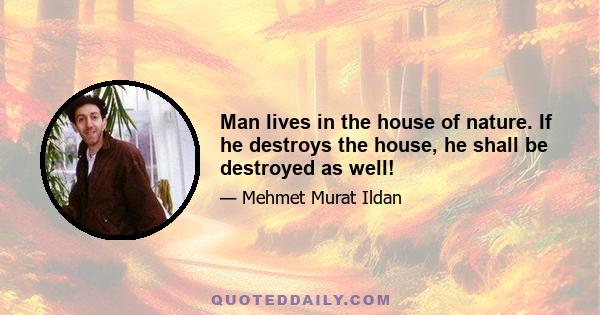 Man lives in the house of nature. If he destroys the house, he shall be destroyed as well!