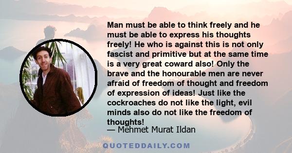 Man must be able to think freely and he must be able to express his thoughts freely! He who is against this is not only fascist and primitive but at the same time is a very great coward also! Only the brave and the