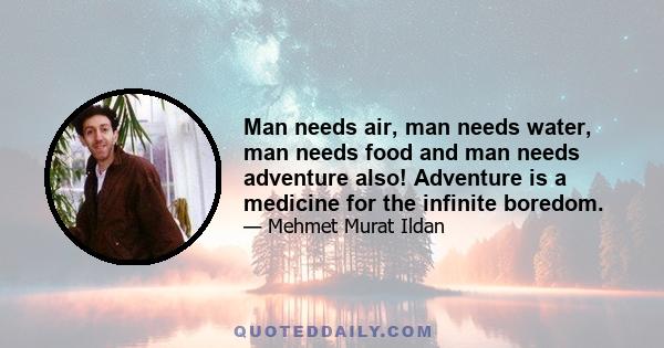 Man needs air, man needs water, man needs food and man needs adventure also! Adventure is a medicine for the infinite boredom.