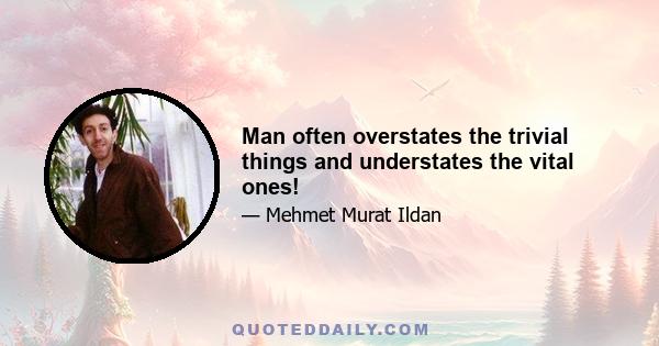 Man often overstates the trivial things and understates the vital ones!