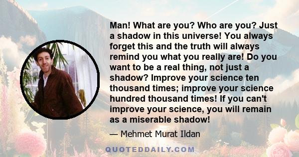 Man! What are you? Who are you? Just a shadow in this universe! You always forget this and the truth will always remind you what you really are! Do you want to be a real thing, not just a shadow? Improve your science