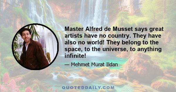 Master Alfred de Musset says great artists have no country. They have also no world! They belong to the space, to the universe, to anything infinite!